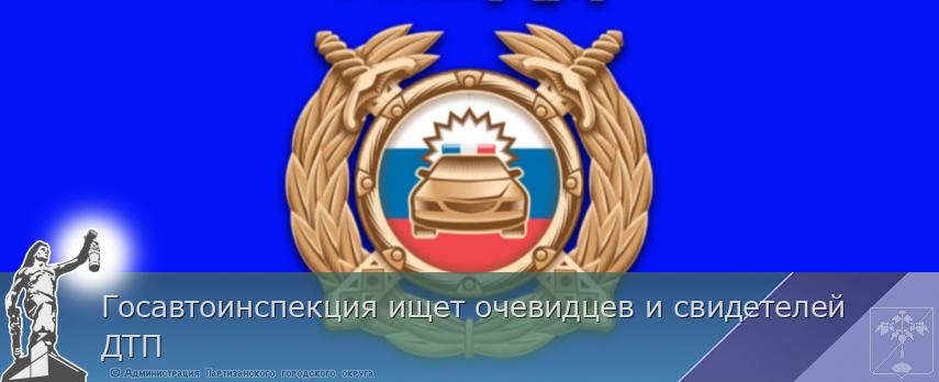 Госавтоинспекция ищет очевидцев и свидетелей ДТП | Администрация муниципального округа город Партизанск Приморского края Официальный сайт