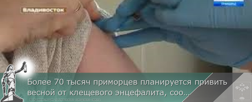 Более 70 тысяч приморцев планируется привить весной от клещевого энцефалита, сообщает www.primorsky.ru | Администрация муниципального округа город Партизанск Приморского края Официальный сайт