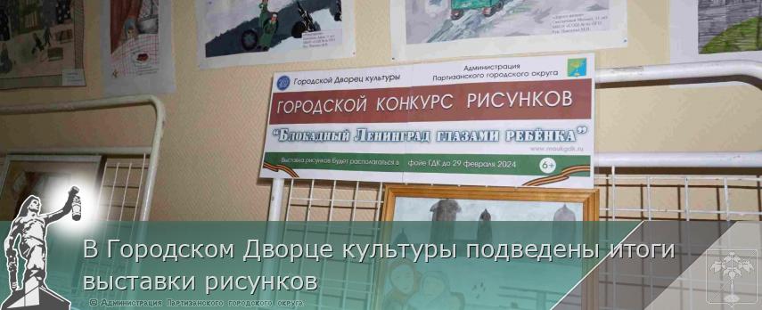 В Городском Дворце культуры подведены итоги выставки рисунков | Администрация муниципального округа город Партизанск Приморского края Официальный сайт