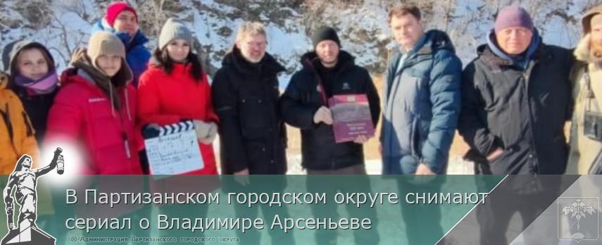 В Партизанском городском округе снимают сериал о Владимире Арсеньеве | Администрация муниципального округа город Партизанск Приморского края Официальный сайт
