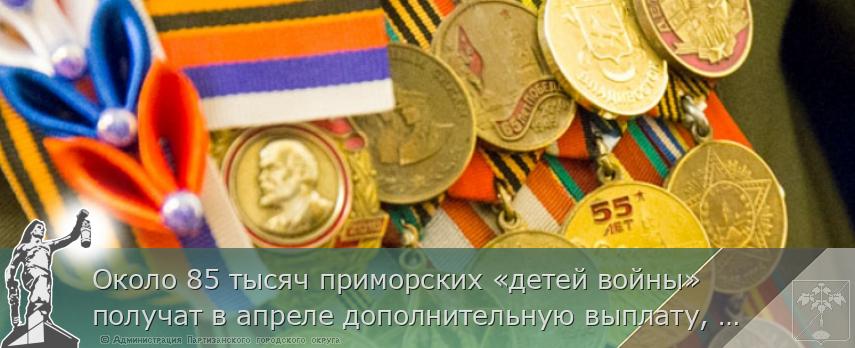 Около 85 тысяч приморских «детей войны»получат в апреле дополнительную выплату, сообщает www.primorsky.ru | Администрация муниципального округа город Партизанск Приморского края Официальный сайт Около 85 тысяч приморских «детей войны»получат в апреле дополнительную выплату, сообщает www.primorsky.ru | Администрация муниципального округа город Партизанск Приморского края Официальный сайт