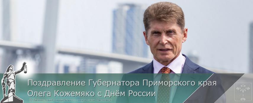 Поздравление Губернатора Приморского края Олега Кожемяко с Днём России | Администрация муниципального округа город Партизанск Приморского края Официальный сайт