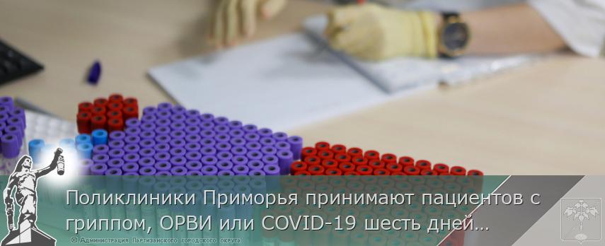 Поликлиники Приморья принимают пациентов с гриппом, ОРВИ или COVID-19 шесть дней в неделю, сообщает www.primorsky.ru