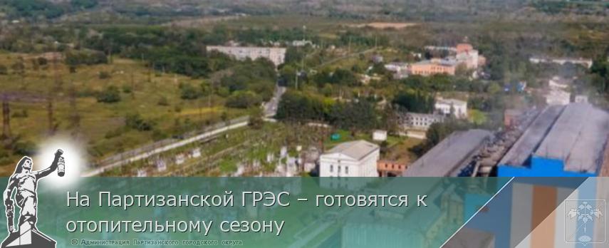 На Партизанской ГРЭС – готовятся к отопительному сезону | Администрация муниципального округа город Партизанск Приморского края Официальный сайт