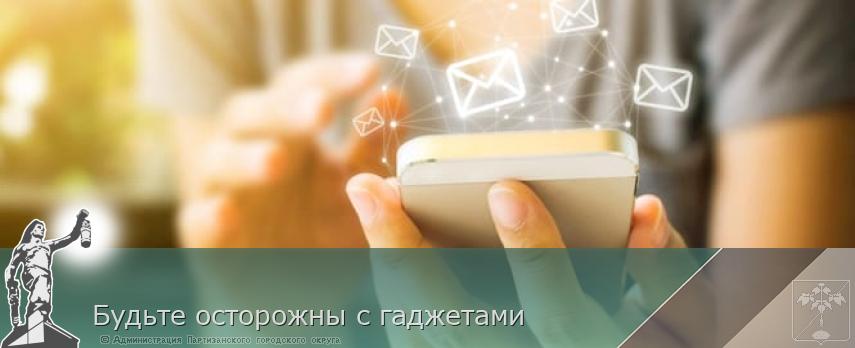 Будьте осторожны с гаджетами | Администрация муниципального округа город Партизанск Приморского края Официальный сайт