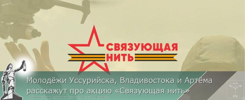 Молодёжи Уссурийска, Владивостока и Артёма расскажут про акцию «Связующая нить»  | Администрация муниципального округа город Партизанск Приморского края Официальный сайт