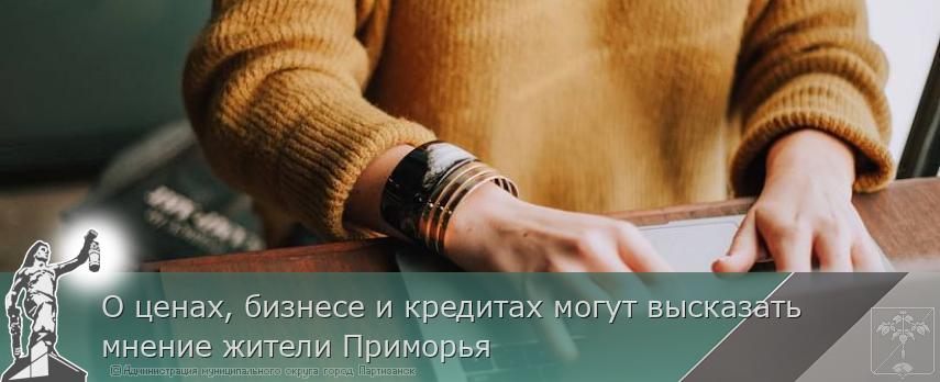О ценах, бизнесе и кредитах могут высказать мнение жители Приморья | Администрация муниципального округа город Партизанск Приморского края Официальный сайт О ценах, бизнесе и кредитах могут высказать мнение жители Приморья | Администрация муниципального округа город Партизанск Приморского края Официальный сайт