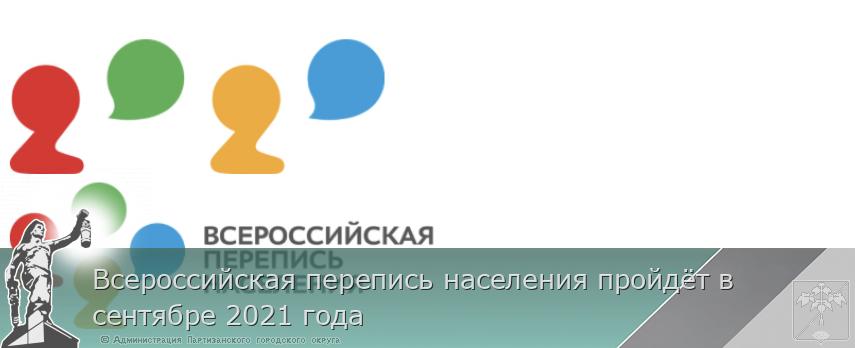 Всероссийская перепись населения пройдёт в сентябре 2021 года | Администрация муниципального округа город Партизанск Приморского края Официальный сайт