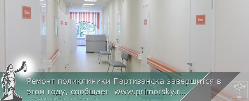 Ремонт поликлиники Партизанска завершится в этом году, сообщает  www.primorsky.ru