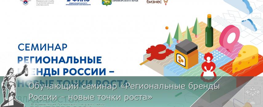 Обучающий семинар «Региональные бренды России – новые точки роста» | Администрация муниципального округа город Партизанск Приморского края Официальный сайт