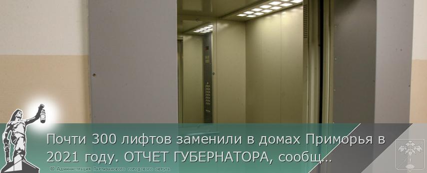 Почти 300 лифтов заменили в домах Приморья в 2021 году. ОТЧЕТ ГУБЕРНАТОРА, сообщает  www.primorsky.ru
