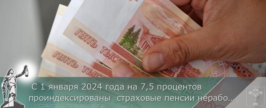  С 1 января 2024 года на 7,5 процентов проиндексированы  страховые пенсии неработающих пенсионеров  | Администрация муниципального округа город Партизанск Приморского края Официальный сайт