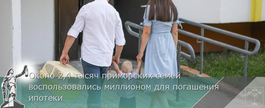 Около 2,4 тысяч приморских семей воспользовались миллионом для погашения ипотеки | Администрация муниципального округа город Партизанск Приморского края Официальный сайт