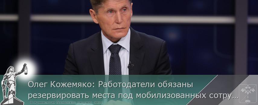 Олег Кожемяко: Работодатели обязаны резервировать места под мобилизованных сотрудников | Администрация муниципального округа город Партизанск Приморского края Официальный сайт