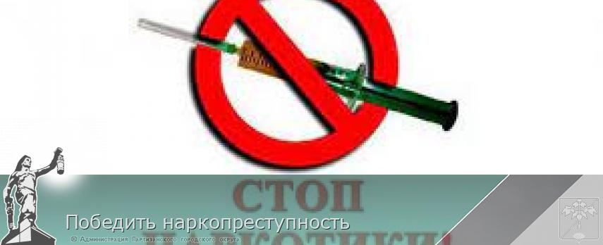 Победить наркопреступность | Администрация муниципального округа город Партизанск Приморского края Официальный сайт Победить наркопреступность | Администрация муниципального округа город Партизанск Приморского края Официальный сайт