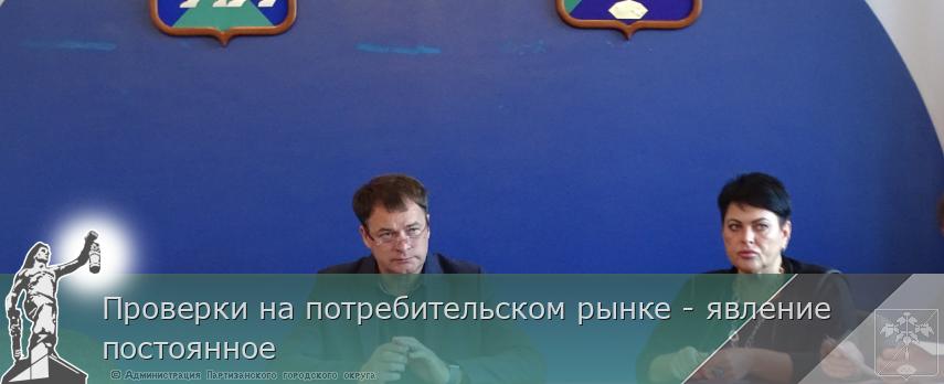 Проверки на потребительском рынке - явление постоянное  | Администрация муниципального округа город Партизанск Приморского края Официальный сайт