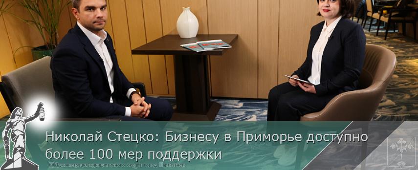 Николай Стецко: Бизнесу в Приморье доступно более 100 мер поддержки | Администрация муниципального округа город Партизанск Приморского края Официальный сайт