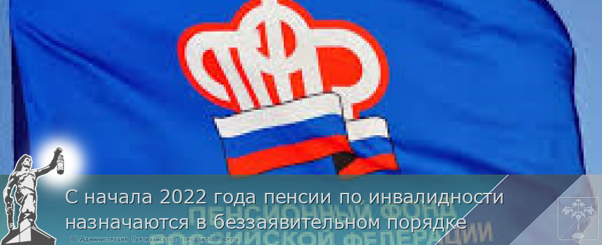 С начала 2022 года пенсии по инвалидности назначаются в беззаявительном порядке  | Администрация муниципального округа город Партизанск Приморского края Официальный сайт