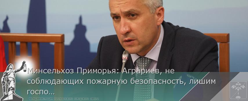 Минсельхоз Приморья: Аграриев, не соблюдающих пожарную безопасность, лишим господдержки | Администрация муниципального округа город Партизанск Приморского края Официальный сайт Минсельхоз Приморья: Аграриев, не соблюдающих пожарную безопасность, лишим господдержки | Администрация муниципального округа город Партизанск Приморского края Официальный сайт